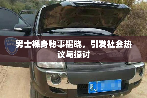 男士裸身秘事揭晓，引发社会热议与探讨