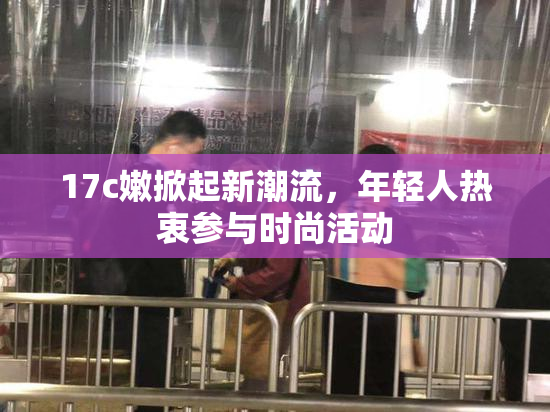 17c嫩掀起新潮流，年轻人热衷参与时尚活动