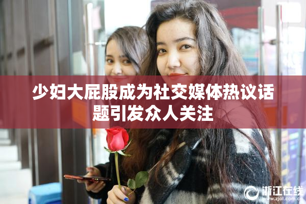 少妇大屁股成为社交媒体热议话题引发众人关注