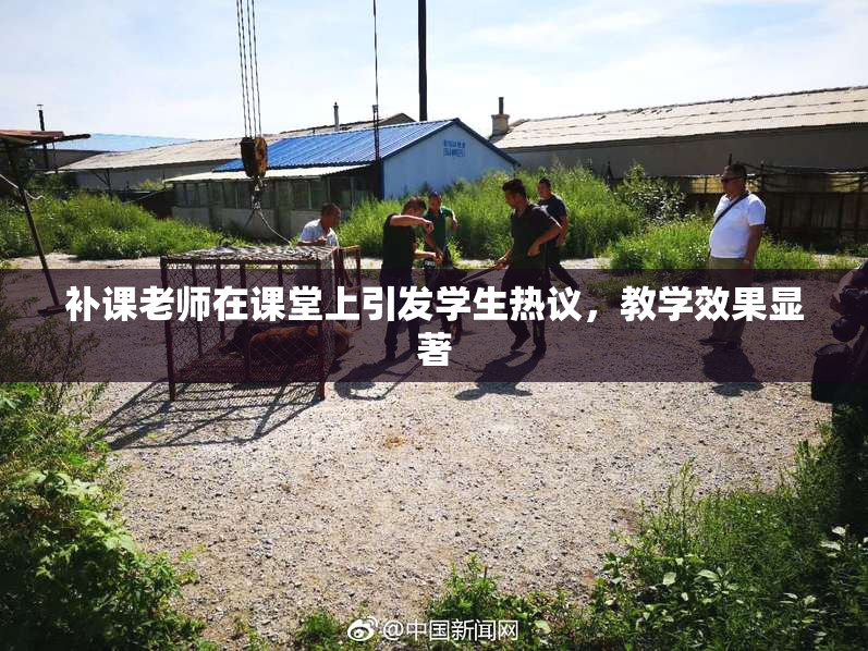 补课老师在课堂上引发学生热议，教学效果显著