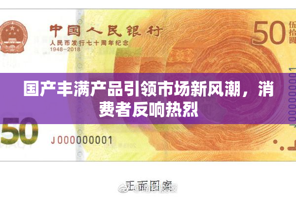国产丰满产品引领市场新风潮，消费者反响热烈