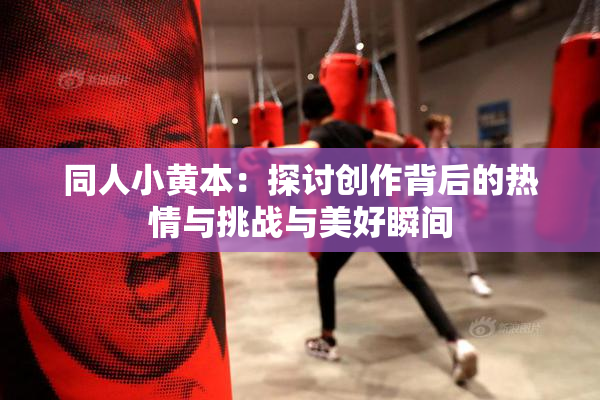 同人小黄本：探讨创作背后的热情与挑战与美好瞬间