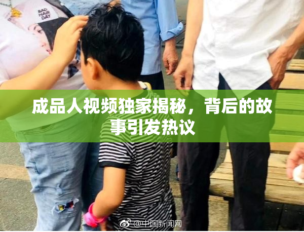 成品人视频独家揭秘，背后的故事引发热议