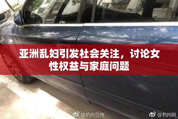 亚洲乱妇引发社会关注，讨论女性权益与家庭问题
