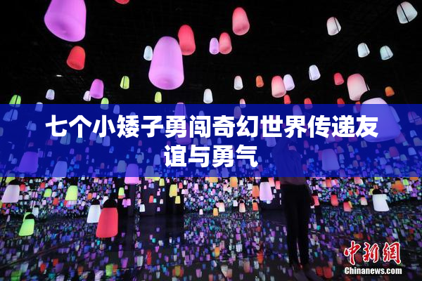 七个小矮子勇闯奇幻世界传递友谊与勇气