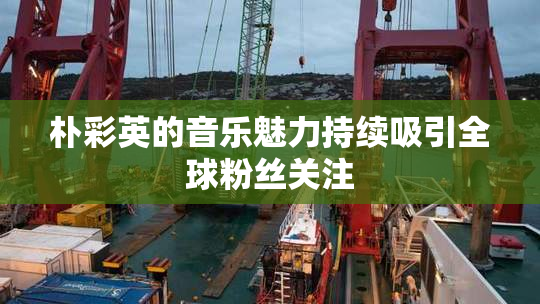 朴彩英的音乐魅力持续吸引全球粉丝关注