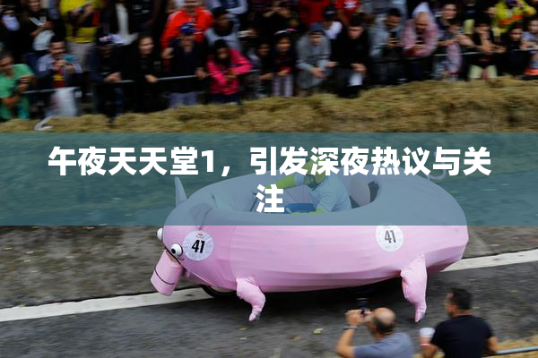 午夜天天堂1，引发深夜热议与关注