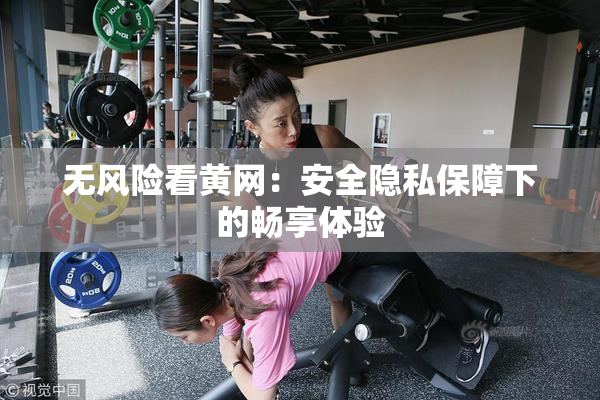 无风险看黄网：安全隐私保障下的畅享体验