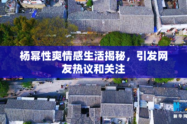 杨幂性爽情感生活揭秘，引发网友热议和关注