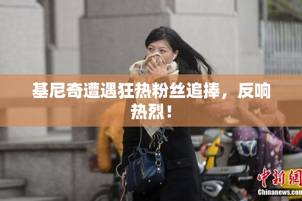 基尼奇遭遇狂热粉丝追捧，反响热烈！