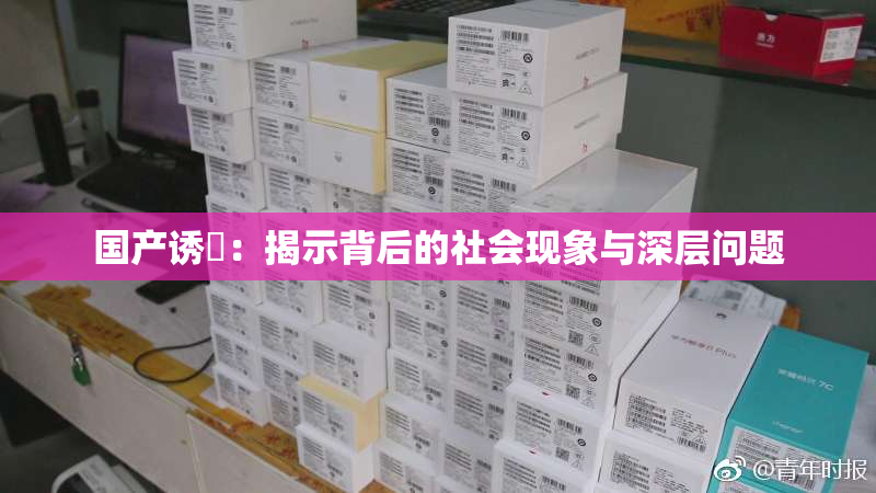 国产诱奷：揭示背后的社会现象与深层问题