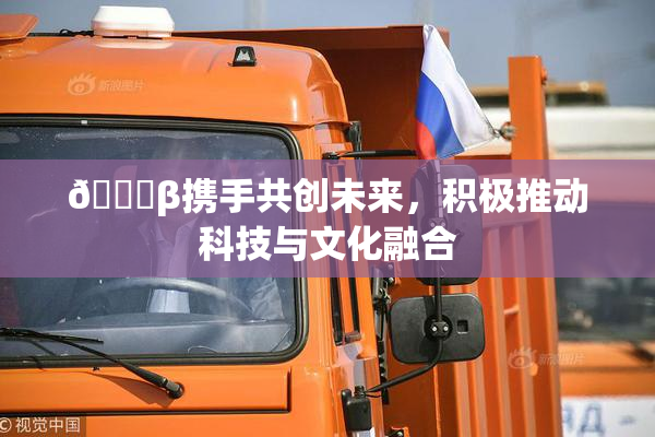 👙β携手共创未来，积极推动科技与文化融合
