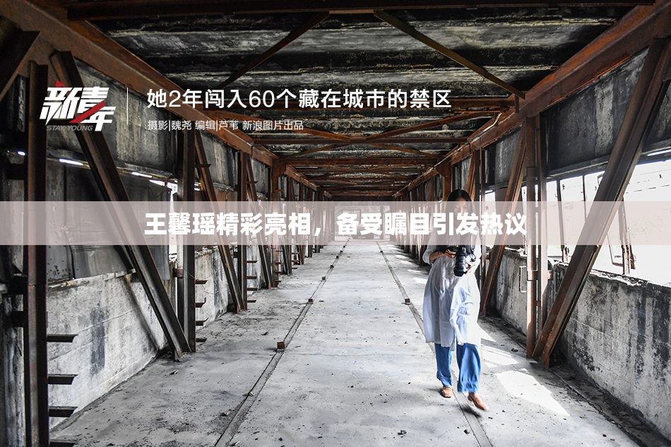 王馨瑶精彩亮相，备受瞩目引发热议