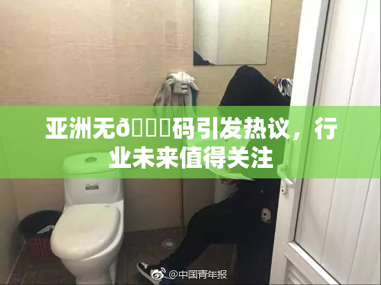 亚洲无🈚码引发热议，行业未来值得关注