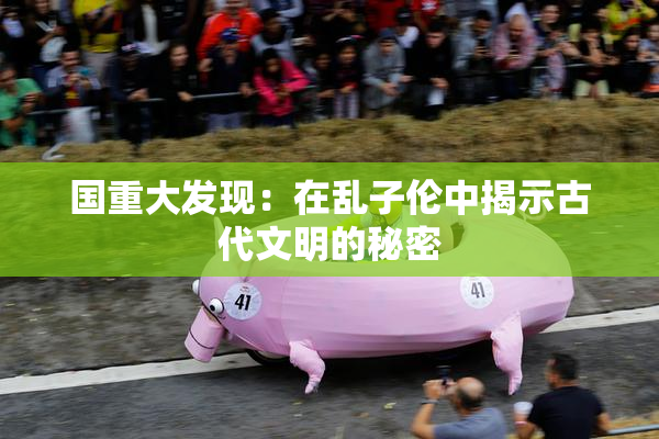 国重大发现：在乱子伦中揭示古代文明的秘密
