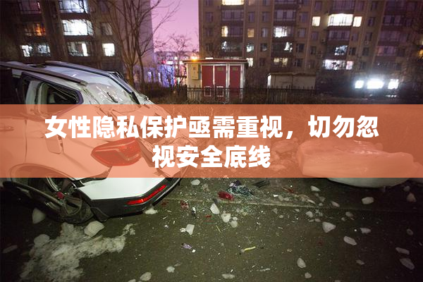 女性隐私保护亟需重视，切勿忽视安全底线