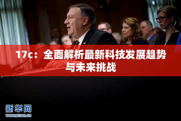 17c：全面解析最新科技发展趋势与未来挑战