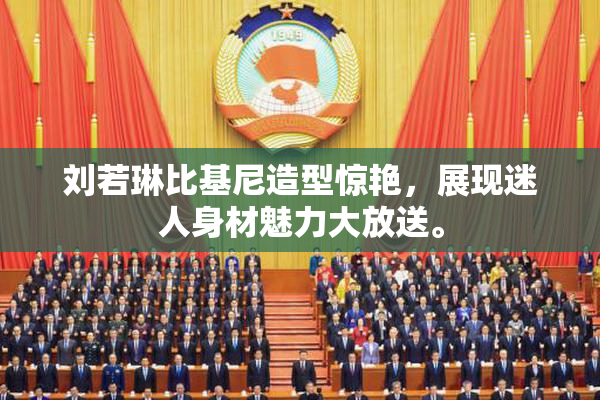 刘若琳比基尼造型惊艳，展现迷人身材魅力大放送。