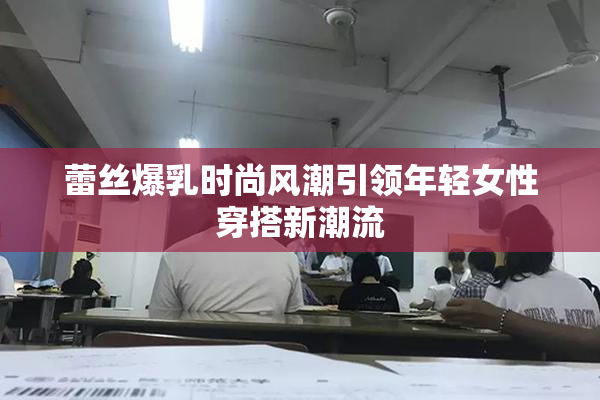 蕾丝爆乳时尚风潮引领年轻女性穿搭新潮流