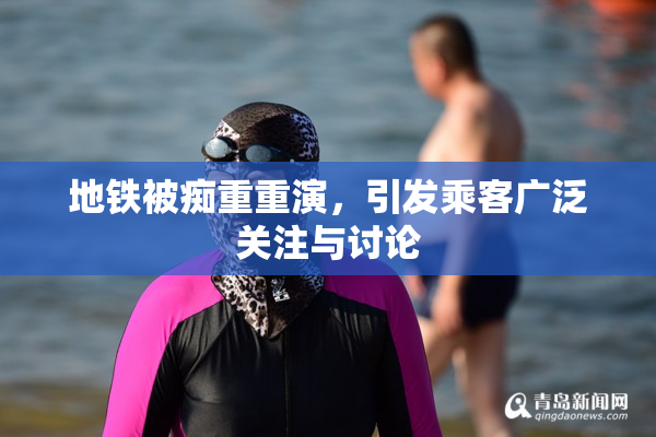 地铁被痴重重演，引发乘客广泛关注与讨论