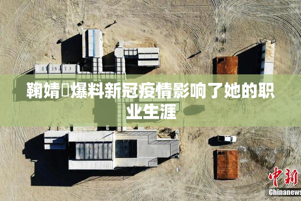 鞠婧祎爆料新冠疫情影响了她的职业生涯