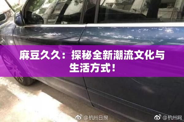 麻豆久久：探秘全新潮流文化与生活方式！