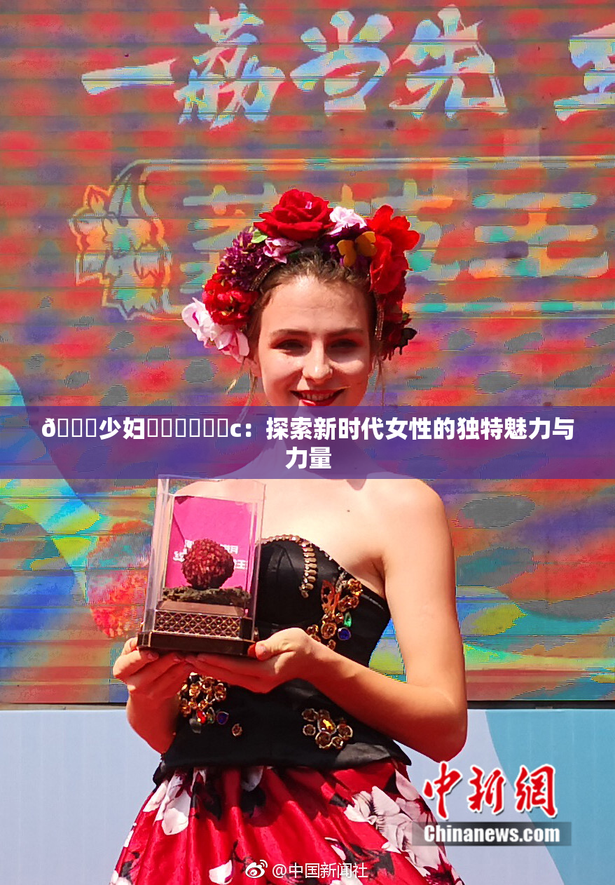 🔞少妇❌‌❌‌❌‌c：探索新时代女性的独特魅力与力量