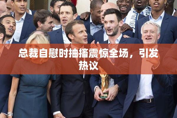 总裁自慰时抽搐震惊全场，引发热议