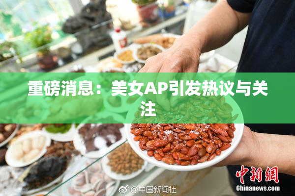 重磅消息：美女AP引发热议与关注