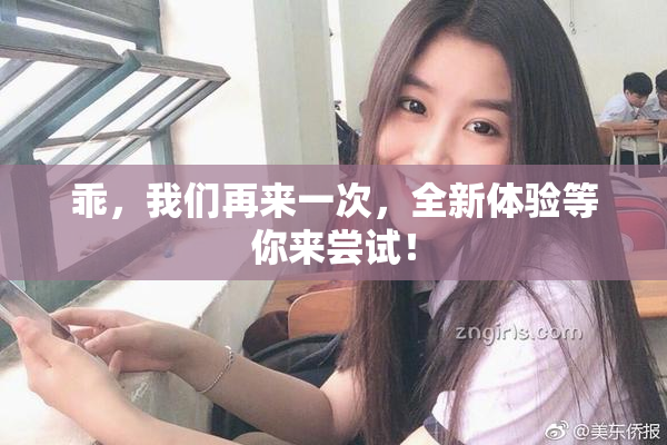 乖，我们再来一次，全新体验等你来尝试！