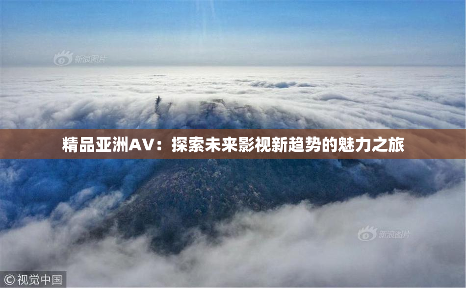 精品亚洲AV：探索未来影视新趋势的魅力之旅