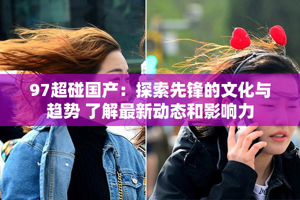 97超碰国产：探索先锋的文化与趋势 了解最新动态和影响力