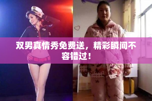 双男真情秀免费送，精彩瞬间不容错过！