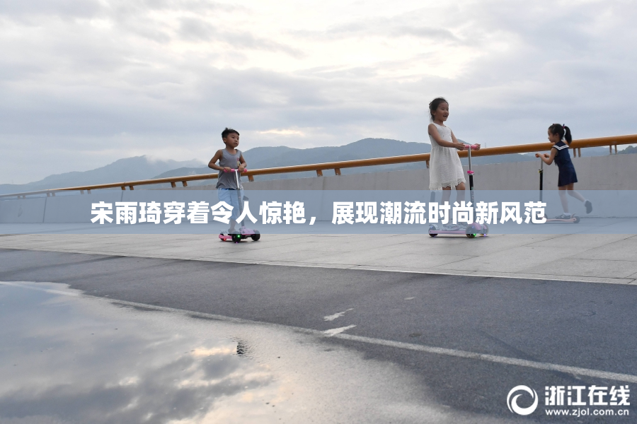 宋雨琦穿着令人惊艳，展现潮流时尚新风范