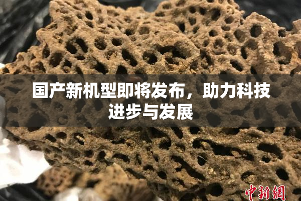 国产新机型即将发布，助力科技进步与发展