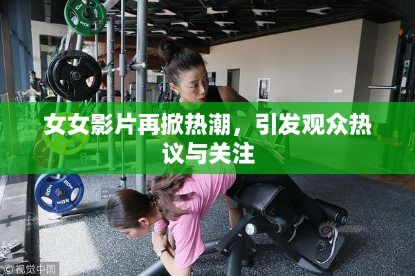 女女影片再掀热潮，引发观众热议与关注