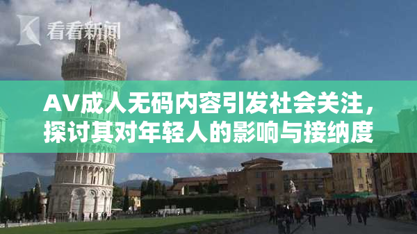 AV成人无码内容引发社会关注，探讨其对年轻人的影响与接纳度