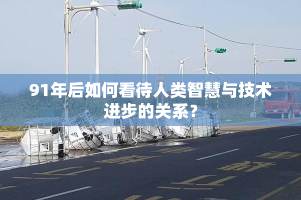91年后如何看待人类智慧与技术进步的关系？