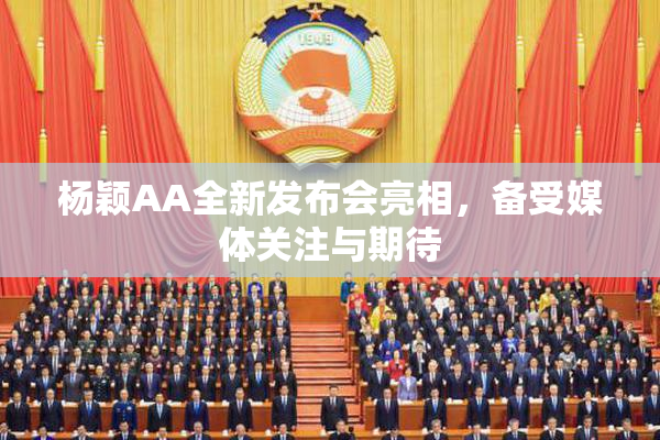 杨颖AA全新发布会亮相，备受媒体关注与期待
