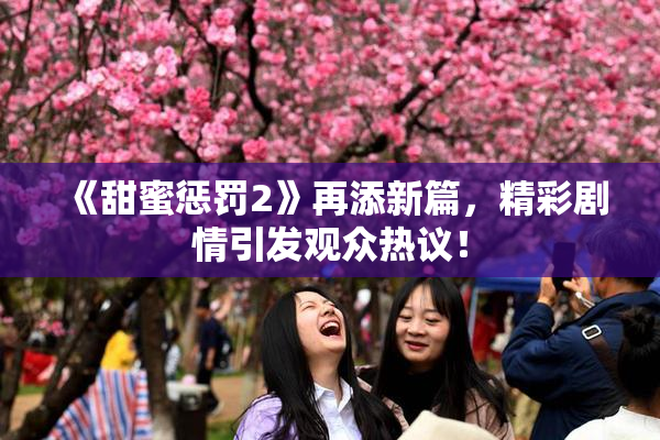《甜蜜惩罚2》再添新篇，精彩剧情引发观众热议！