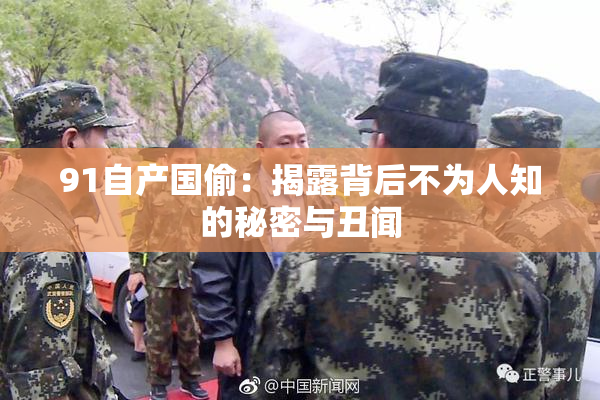 91自产国偷：揭露背后不为人知的秘密与丑闻