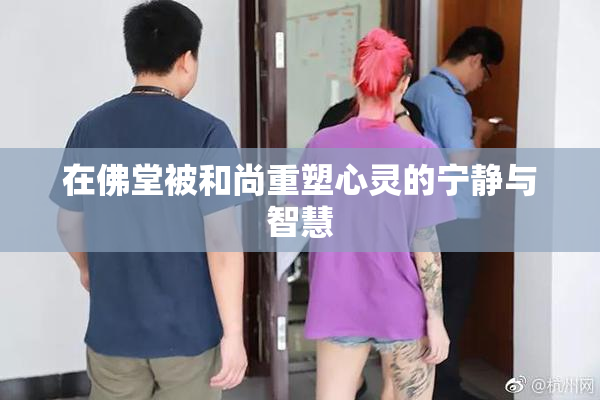 在佛堂被和尚重塑心灵的宁静与智慧