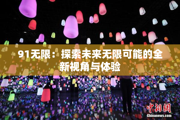91无限：探索未来无限可能的全新视角与体验