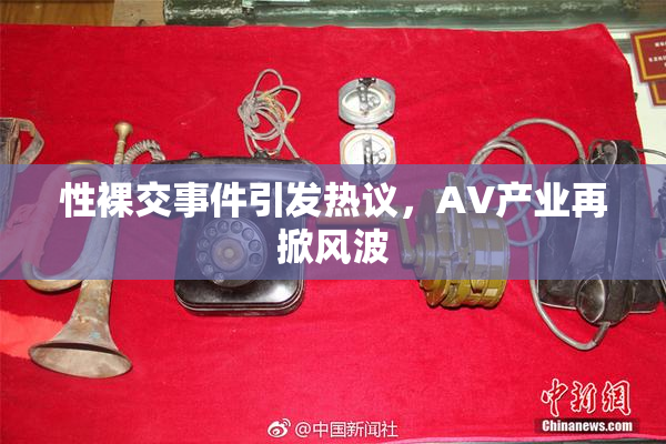 性裸交事件引发热议，AV产业再掀风波