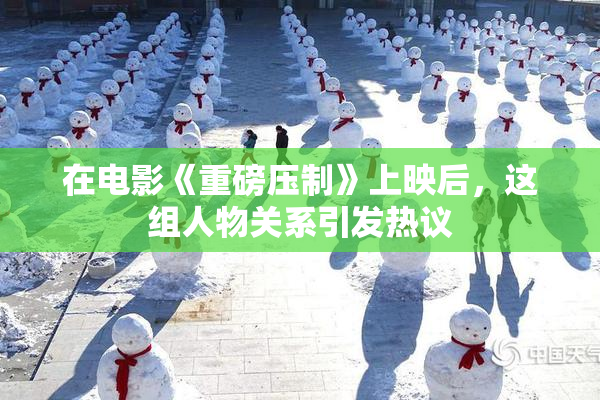 在电影《重磅压制》上映后，这组人物关系引发热议
