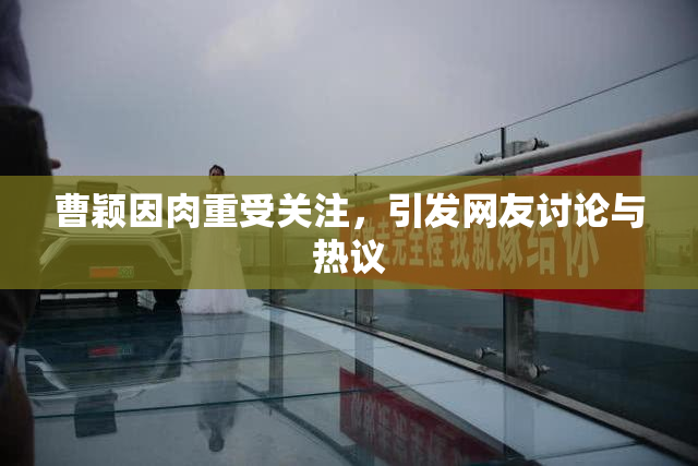 曹颖因肉重受关注，引发网友讨论与热议