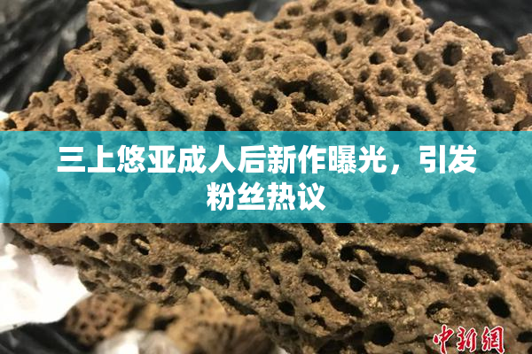 三上悠亚成人后新作曝光，引发粉丝热议