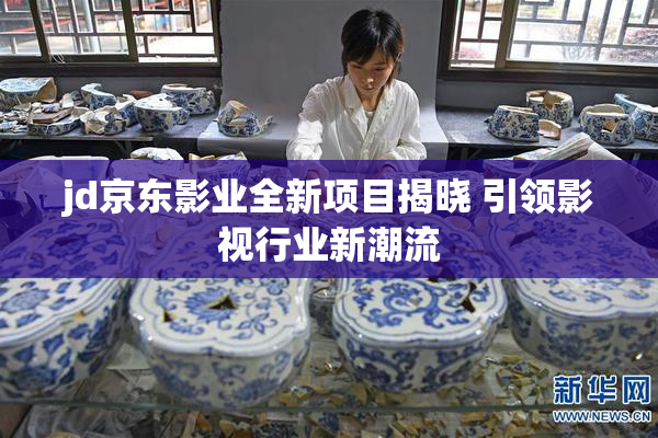 jd京东影业全新项目揭晓 引领影视行业新潮流