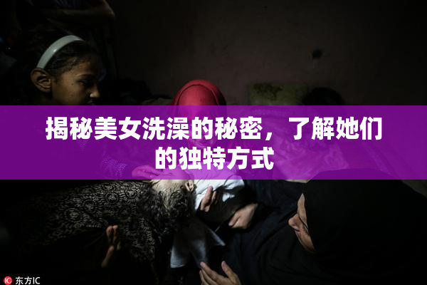 揭秘美女洗澡的秘密，了解她们的独特方式