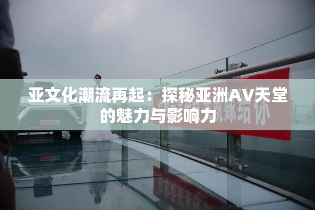 亚文化潮流再起：探秘亚洲AV天堂的魅力与影响力